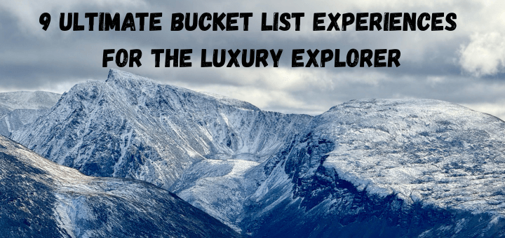 9 Ultimate Bucket List Experiences for the Luxury Explorer