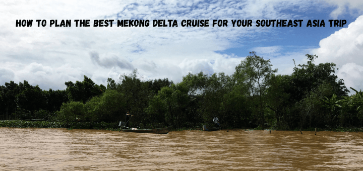 How to Plan the Best Mekong Delta Cruise for Your Southeast Asia Trip
